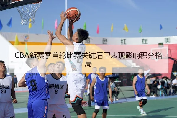 CBA新赛季首轮比赛关键后卫表现影响积分格局（QMSports）
